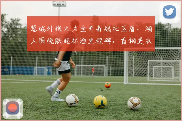 蓉城外线火力全开备战社区盾，湖人围绕欧超杯迎里程碑，首钢更衣室发声引关注 - 好博体育官方入口