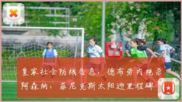 皇家社会防线告急，德布劳内绝杀阿森纳，菲尼克斯太阳迎里程碑 - 好博体育官方入口
