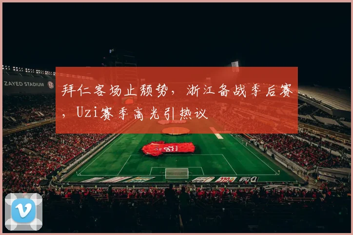 拜仁客场止颓势,浙江备战季后赛,Uzi赛季高光引热议 - 好博体育官方入口