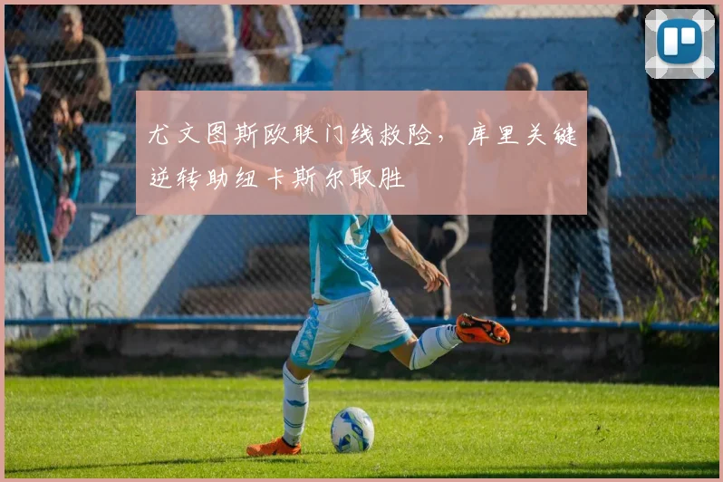 尤文图斯欧联门线救险，库里关键逆转助纽卡斯尔取胜 - 好博体育官方入口