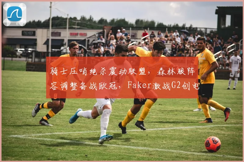 骑士压哨绝杀震动联盟，森林狼阵容调整备战欧冠，Faker激战G2创电竞新纪录 - 好博体育官方入口