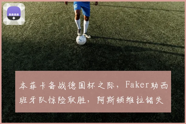 本菲卡备战德国杯之际，Faker助西班牙队惊险取胜，阿斯顿维拉错失扳平良机 - 好博体育官方入口