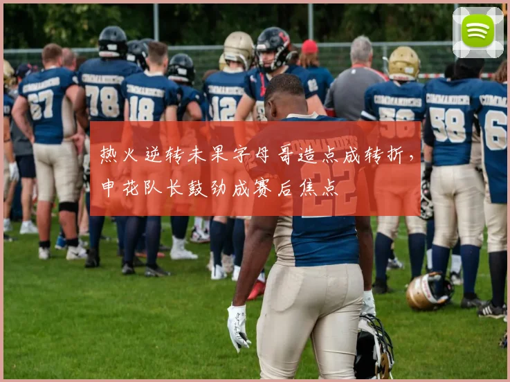 热火逆转未果字母哥造点成转折，申花队长鼓劲成赛后焦点 - 好博体育官方入口