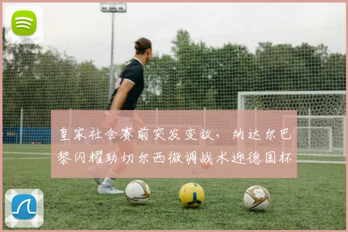 皇家社会赛前突发变故,纳达尔巴黎闪耀助切尔西微调战术迎德国杯 - 好博体育官方入口