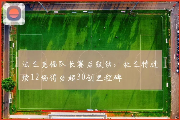 法兰克福队长赛后鼓劲，杜兰特连续12场得分超30创里程碑 - 好博体育官方入口