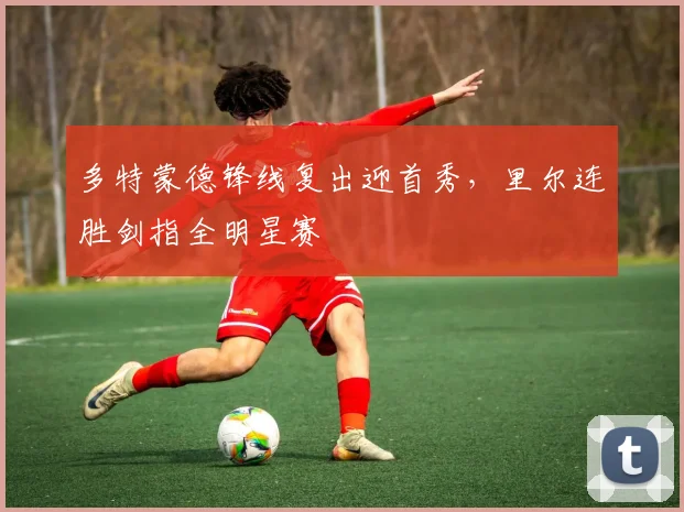 多特蒙德锋线复出迎首秀,里尔连胜剑指全明星赛 - 好博体育官方入口